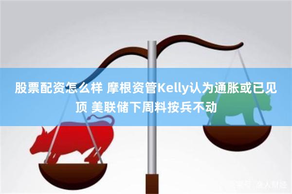 股票配资怎么样 摩根资管Kelly认为通胀或已见顶 美联储下周料按兵不动