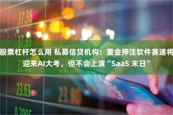 股票杠杆怎么用 私募信贷机构：重金押注软件赛道将迎来AI大考，但不会上演“SaaS 末日”