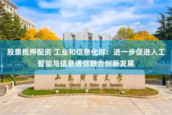 股票抵押配资 工业和信息化部：进一步促进人工智能与信息通信融合创新发展