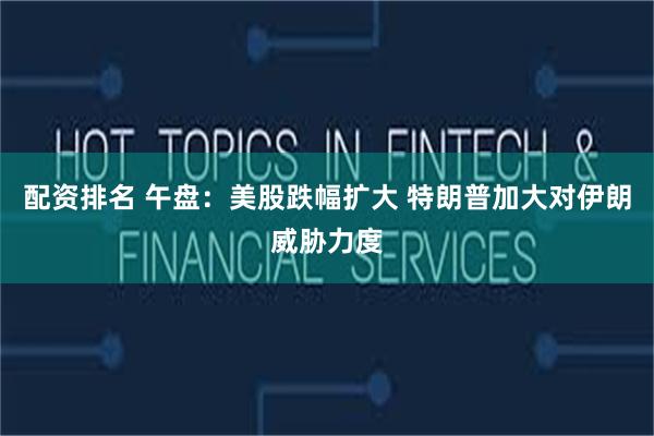 配资排名 午盘：美股跌幅扩大 特朗普加大对伊朗威胁力度