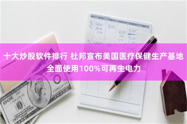 十大炒股软件排行 杜邦宣布美国医疗保健生产基地全面使用100%可再生电力