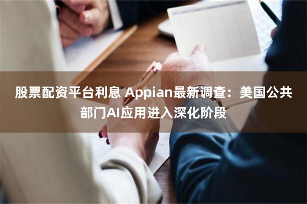 股票配资平台利息 Appian最新调查：美国公共部门AI应用进入深化阶段