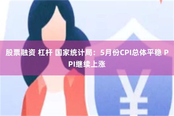 股票融资 杠杆 国家统计局：5月份CPI总体平稳 PPI继续上涨