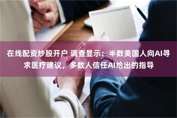 在线配资炒股开户 调查显示：半数美国人向AI寻求医疗建议，多数人信任AI给出的指导