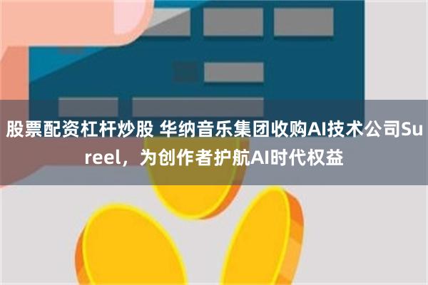 股票配资杠杆炒股 华纳音乐集团收购AI技术公司Sureel，为创作者护航AI时代权益