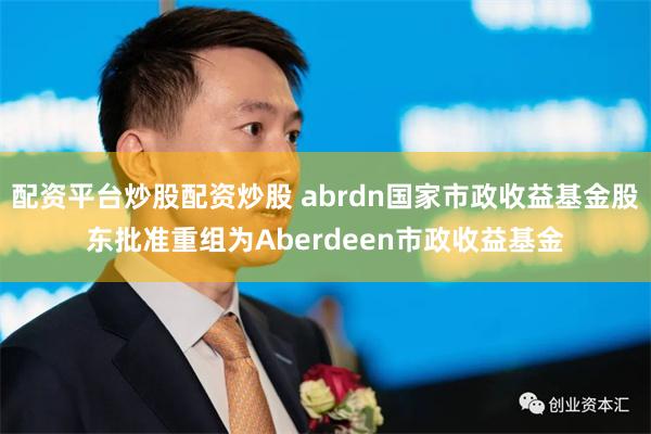 配资平台炒股配资炒股 abrdn国家市政收益基金股东批准重组为Aberdeen市政收益基金