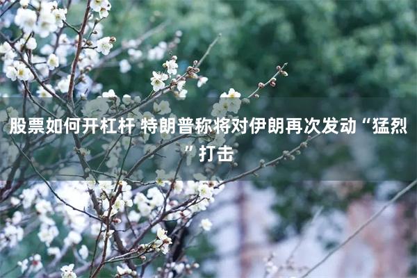 股票如何开杠杆 特朗普称将对伊朗再次发动“猛烈”打击