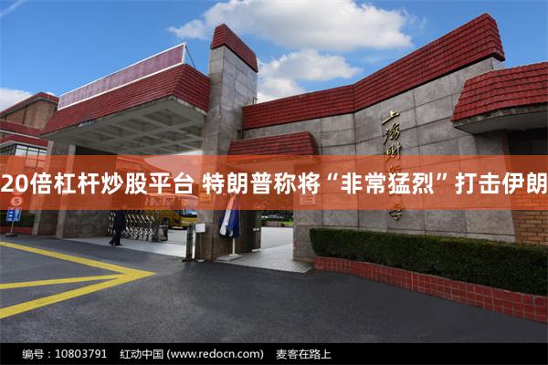 20倍杠杆炒股平台 特朗普称将“非常猛烈”打击伊朗