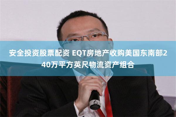 安全投资股票配资 EQT房地产收购美国东南部240万平方英尺物流资产组合