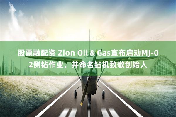 股票融配资 Zion Oil & Gas宣布启动MJ-02侧钻作业，并命名钻机致敬创始人