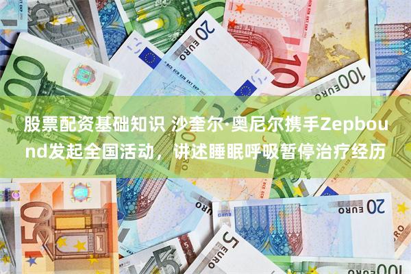 股票配资基础知识 沙奎尔·奥尼尔携手Zepbound发起全国活动，讲述睡眠呼吸暂停治疗经历