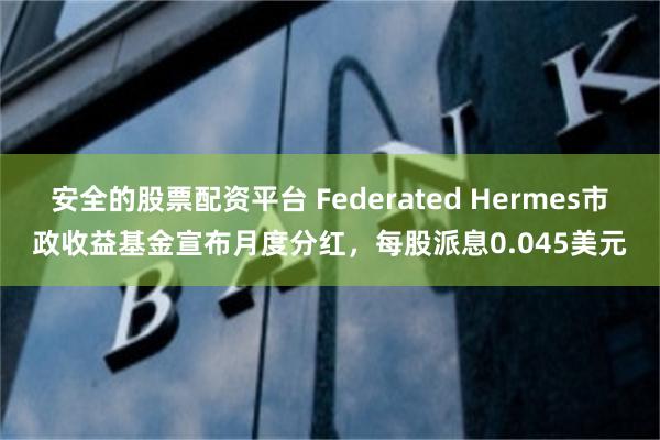 安全的股票配资平台 Federated Hermes市政收益基金宣布月度分红，每股派息0.045美元
