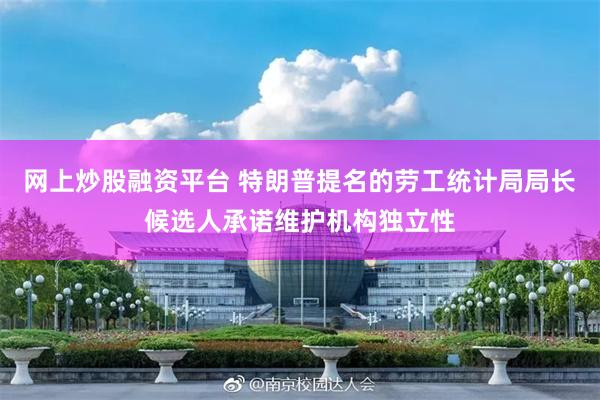 网上炒股融资平台 特朗普提名的劳工统计局局长候选人承诺维护机构独立性