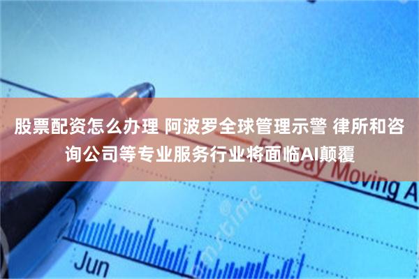 股票配资怎么办理 阿波罗全球管理示警 律所和咨询公司等专业服务行业将面临AI颠覆