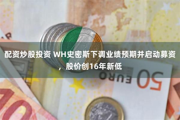 配资炒股投资 WH史密斯下调业绩预期并启动募资，股价创16年新低