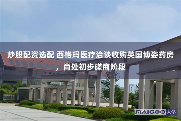 炒股配资选配 西格玛医疗洽谈收购英国博姿药房，尚处初步磋商阶段