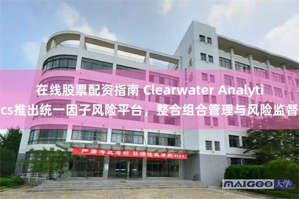 在线股票配资指南 Clearwater Analytics推出统一因子风险平台，整合组合管理与风险监督