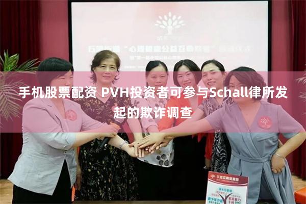 手机股票配资 PVH投资者可参与Schall律所发起的欺诈调查