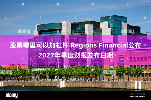 股票哪里可以加杠杆 Regions Financial公布2027年季度财报发布日期