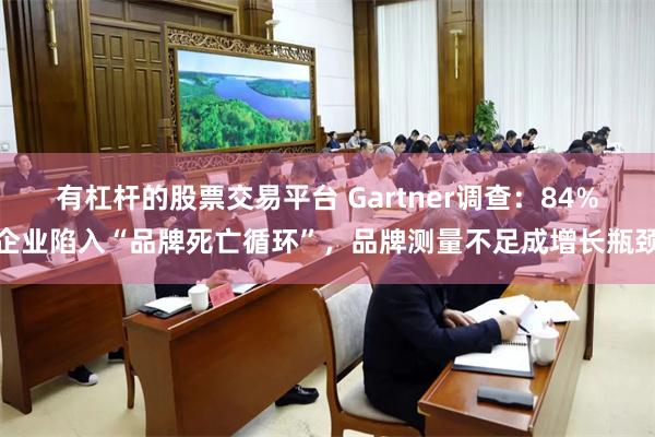 有杠杆的股票交易平台 Gartner调查：84%企业陷入“品牌死亡循环”，品牌测量不足成增长瓶颈