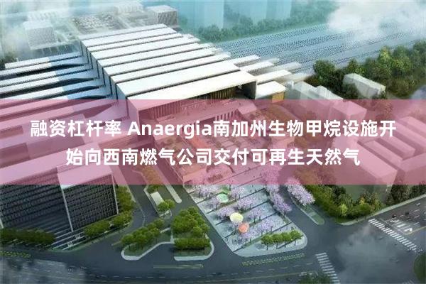 融资杠杆率 Anaergia南加州生物甲烷设施开始向西南燃气公司交付可再生天然气