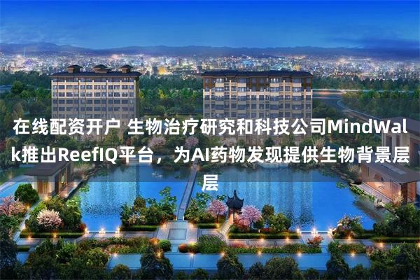 在线配资开户 生物治疗研究和科技公司MindWalk推出ReefIQ平台，为AI药物发现提供生物背景层