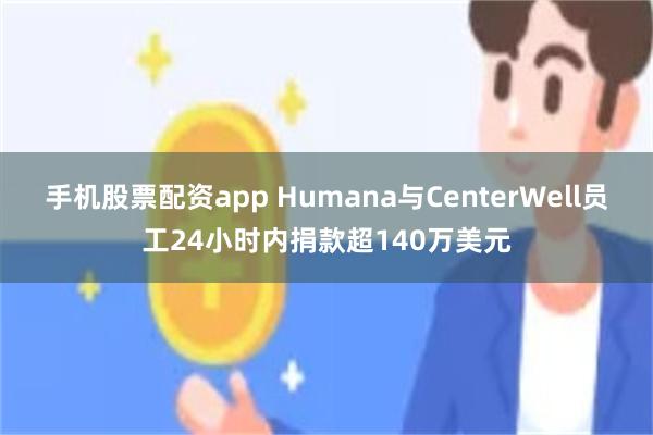 手机股票配资app Humana与CenterWell员工24小时内捐款超140万美元