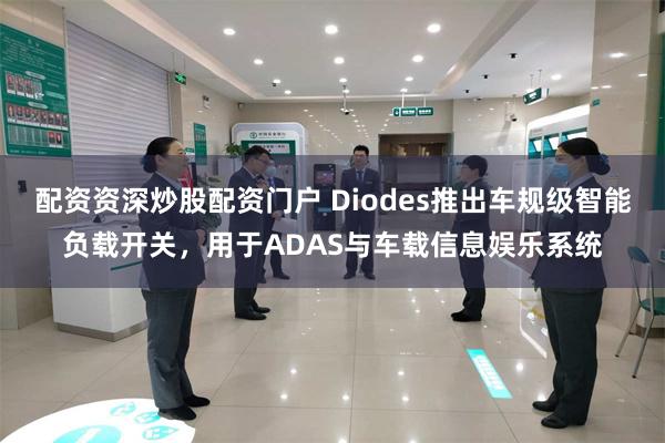 配资资深炒股配资门户 Diodes推出车规级智能负载开关，用于ADAS与车载信息娱乐系统