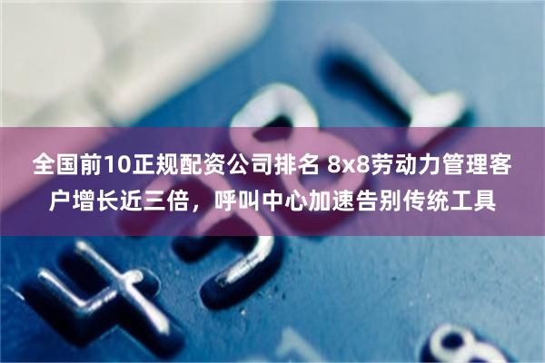 全国前10正规配资公司排名 8x8劳动力管理客户增长近三倍，呼叫中心加速告别传统工具