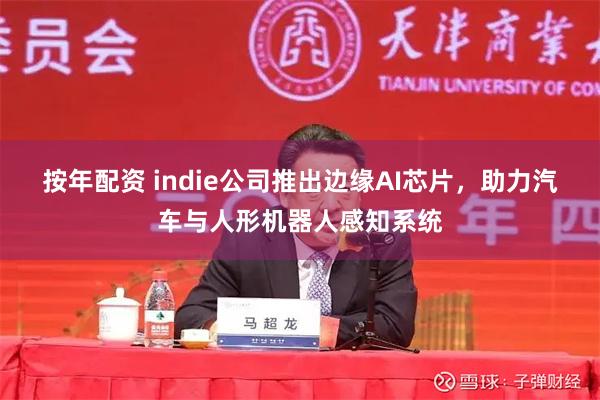 按年配资 indie公司推出边缘AI芯片，助力汽车与人形机器人感知系统