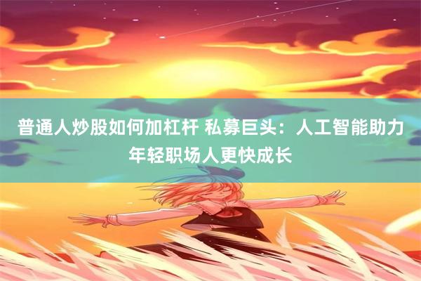 普通人炒股如何加杠杆 私募巨头：人工智能助力年轻职场人更快成长