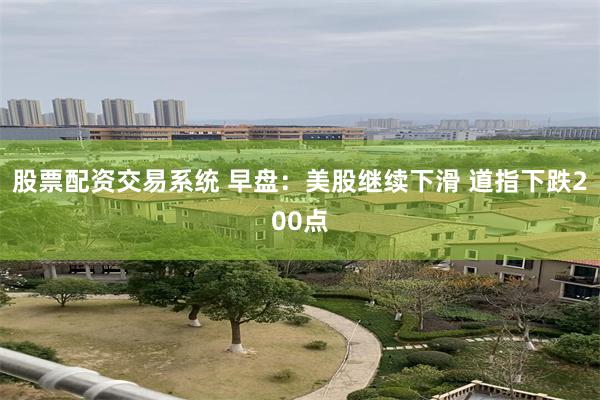 股票配资交易系统 早盘：美股继续下滑 道指下跌200点