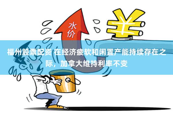 福州股票配资 在经济疲软和闲置产能持续存在之际，加拿大维持利率不变