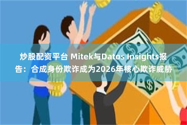 炒股配资平台 Mitek与Datos Insights报告：合成身份欺诈成为2026年核心欺诈威胁
