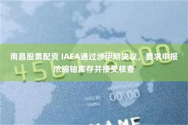 南昌股票配资 IAEA通过涉伊朗决议，要求申报浓缩铀库存并接受核查