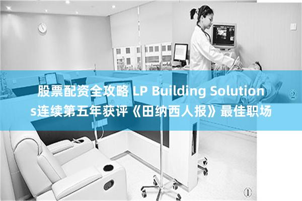 股票配资全攻略 LP Building Solutions连续第五年获评《田纳西人报》最佳职场