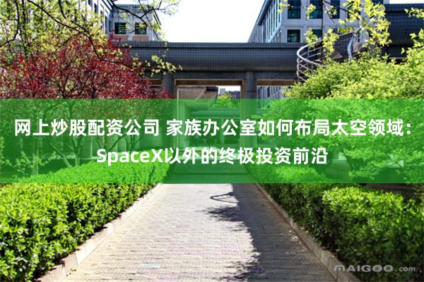 网上炒股配资公司 家族办公室如何布局太空领域：SpaceX以外的终极投资前沿