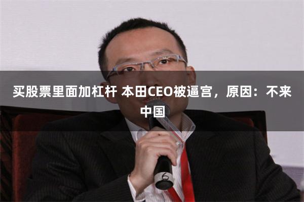 买股票里面加杠杆 本田CEO被逼宫，原因：不来中国