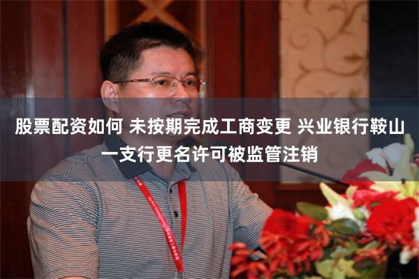 股票配资如何 未按期完成工商变更 兴业银行鞍山一支行更名许可被监管注销