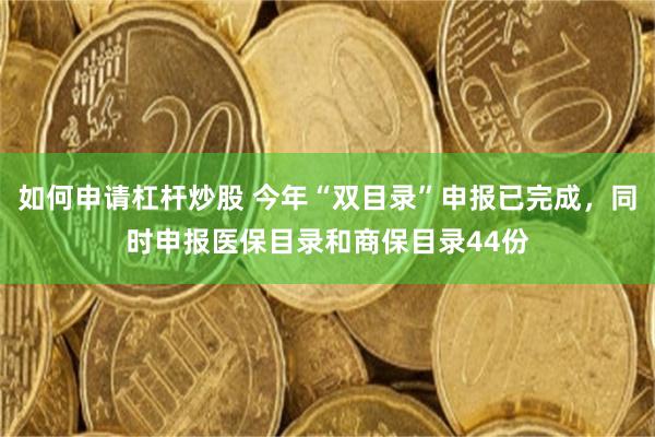如何申请杠杆炒股 今年“双目录”申报已完成，同时申报医保目录和商保目录44份