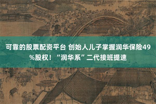 可靠的股票配资平台 创始人儿子掌握润华保险49%股权！“润华系”二代接班提速
