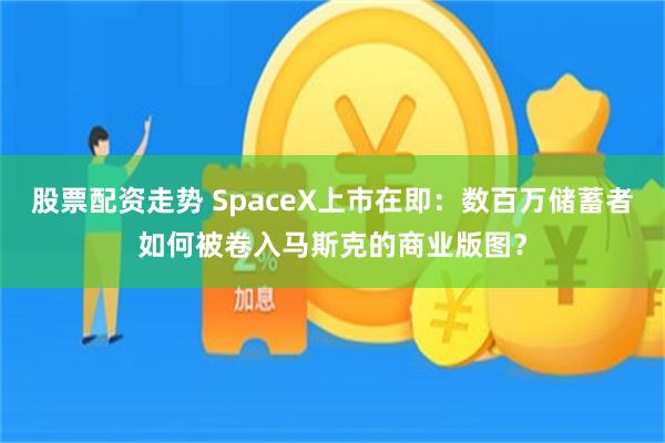 股票配资走势 SpaceX上市在即：数百万储蓄者如何被卷入马斯克的商业版图？