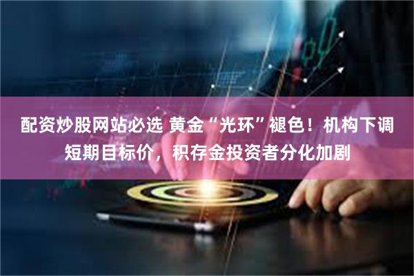 配资炒股网站必选 黄金“光环”褪色！机构下调短期目标价，积存金投资者分化加剧
