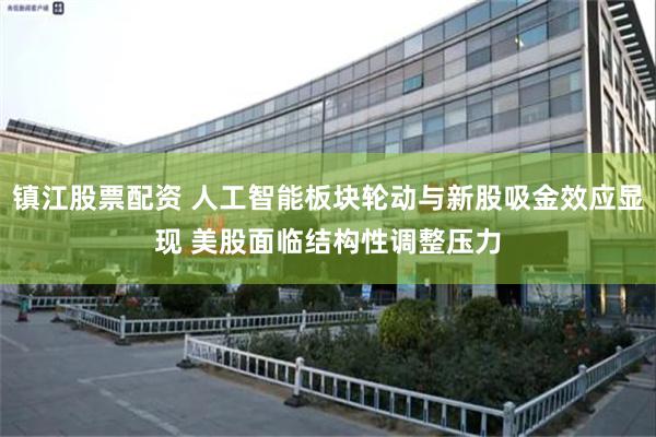 镇江股票配资 人工智能板块轮动与新股吸金效应显现 美股面临结构性调整压力
