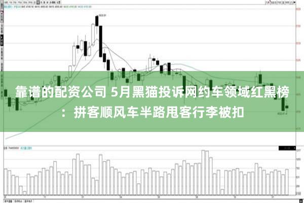 靠谱的配资公司 5月黑猫投诉网约车领域红黑榜：拼客顺风车半路甩客行李被扣