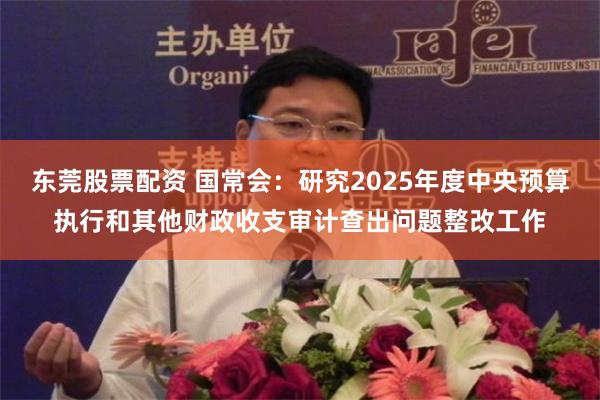 东莞股票配资 国常会：研究2025年度中央预算执行和其他财政收支审计查出问题整改工作