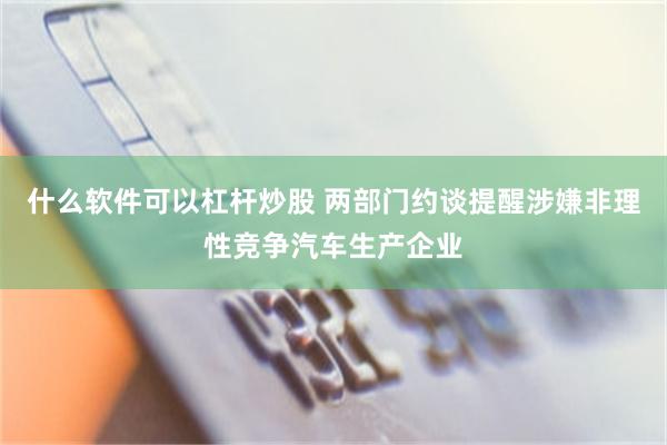 什么软件可以杠杆炒股 两部门约谈提醒涉嫌非理性竞争汽车生产企业