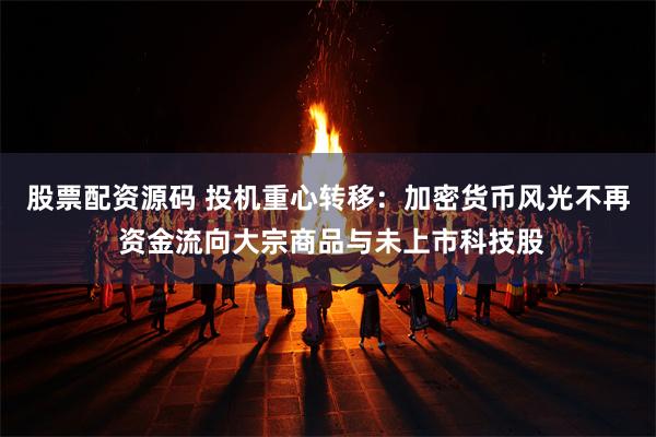 股票配资源码 投机重心转移：加密货币风光不再 资金流向大宗商品与未上市科技股