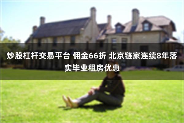炒股杠杆交易平台 佣金66折 北京链家连续8年落实毕业租房优惠