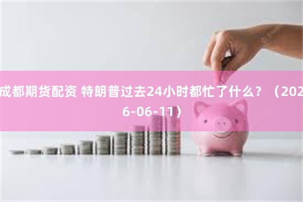 成都期货配资 特朗普过去24小时都忙了什么？（2026-06-11）